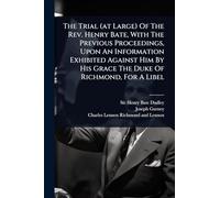 The Trial (at Large) Of The Rev. Henry Bate, With The Previous Proceedings, Upon An Information Exhibited Against Him By His Grace The Duke Of Richmond, For A Libel