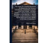 The Trial of Charles Random De Berenger, Sir Thomas Cochrane, Commonly Called Lord Cochrane, the Hon. Andrew Cochrane Johnstone, Richard Gathorne ... Holloway and Henry Lyte for a Conspiracy