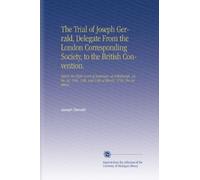The Trial of Joseph Gerrald, Delegate From the London Corresponding Society, to the British Convention.: Before the High Court of Justiciary, at ... 13th, and 14th of March, 1794. For Sedition.