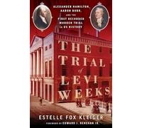 The Trial of Levi Weeks: Alexander Hamilton, Aaron Burr, and the First Recorded Murder Trial in Us History