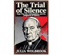 The Trial of Silence Pope Pius XII, Antisemitism, and the Judgment of History