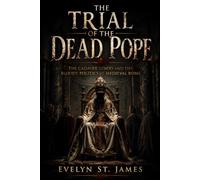 The Trial of the Dead Pope: The Cadaver Synod and the Bloody Politics of Medieval Rome