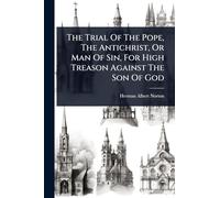 The Trial Of The Pope, The Antichrist, Or Man Of Sin, For High Treason Against The Son Of God