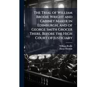 The Trial of William Brodie Wright and Cabinet Maker in Edinburgh, and of George Smith Grocer There, Before the High Court of Justiciary