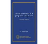 The trials of a mind in its progress to Catholicism: a letter to his old friends