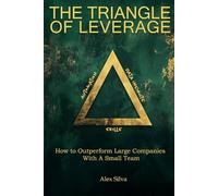The Triangle of Leverage: How to Outperform Large Companies with a Small Team (The Triangle of Leverage Series)