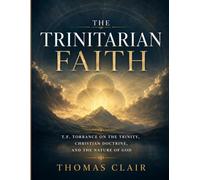 The Trinitarian Faith: T.F. Torrance on the Trinity, Christian Doctrine, and the Nature of God