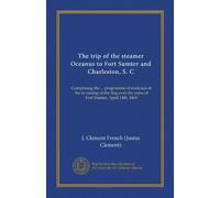 The trip of the steamer Oceanus to Fort Sumter and Charleston, S. C (Vol-1): Comprising the ... programme of exercises at the re-raising of the flag over the ruins of Fort Sumter, April 14th, 1865