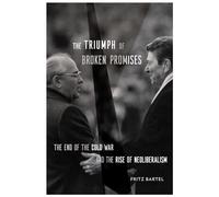 The Triumph of Broken Promises: The End of the Cold War and the Rise of Neoliberalism