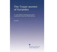 The Trojan women of Euripides: Tr. into English rhyming verse with explanatory notes by Gilbert Murray: Volume 1