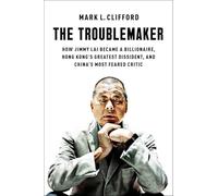 The Troublemaker: How Jimmy Lai Became a Billionaire, Hong Kong's Greatest Dissident, and China's Most Feared Critic