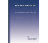 The true Aaron Burr: A biographical sketch by Charles Burr Todd