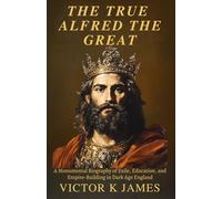 THE TRUE ALFRED THE GREAT: A Monumental Biography of Exile, Education, and Empire-Building in Dark Age England