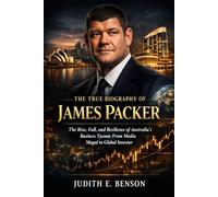 The True Biography of James Packer: The Rise, Fall, and Resilience of Australia's Business Tycoon: From Media Mogul to Global Investor