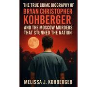 THE TRUE CRIME BIOGRAPHY OF BRYAN CHRISTOPHER KOHBERGER AND THE MOSCOW MURDERS THAT STUNNED THE NATION