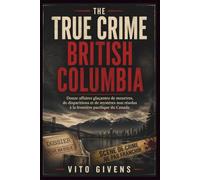 THE TRUE CRIME BRITISH COLUMBIA: Douze affaires glaçantes de meurtres, de disparitions et de mystères non résolus à la frontière pacifique du Canada