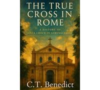 The True Cross in Rome: A History of Santa Croce in Gerusalemme: Sacred Compass: The Light Of Modern Catholicism Vol.17