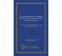 The true explanation of the Bible, revealed by divine communications to Joanna Southcott: to which are added letters to and from the Rev. Mr. Pomeroy