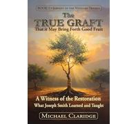 The True Graft: That it May Bring Forth Good Fruit: A Witness of the Restoration - What Joseph Smith Learned and Taught (The Servant of the Vineyard Trilogy)