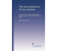 The true greatness of our country: A discourse before the Young Catholic friends' society, at Baltimore, December 22, 1848