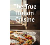 The True Italian Cuisine: 30 Traditional Recipes for First Courses, Main Dishes, and Desserts - The Complete Cookbook with Authentic Flavors from North to South