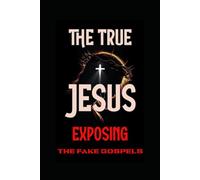 THE TRUE JESUS: EXPOSING THE FAKE GOSPELS