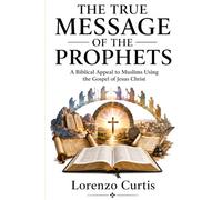 THE TRUE MESSAGE OF THE PROPHETS: A Biblical Appeal to Muslims Using the Gospel of Jesus Christ