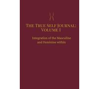 The True Self Journal: Volume I - A Guide to Inner Healing, Self-Discovery, and Balancing Divine Energies: Intergration of the Masculine and Feminine within