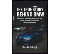 The True Story Behind BMW: The Luxury Carmaker’s Evolution and How It Became Synonymous with Performance (Untold Story Behind Brands and Product)