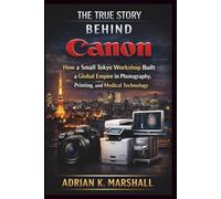 The True Story Behind Canon: How a Small Tokyo Workshop Built a Global Empire in Photography, Printing, and Medical Technology (The True and Untold Story Behind)