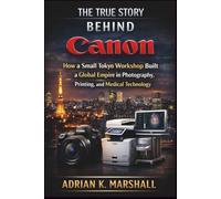 The True Story Behind Canon: How a Small Tokyo Workshop Built a Global Empire in Photography, Printing, and Medical Technology: 3 (The True and Untold Story Behind)