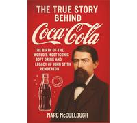 The True Story Behind Coca-Cola: The Birth of the World’s Most Iconic Soft Drink and the Legacy of John Stith Pemberton (Untold Story Behind Brands and Product)