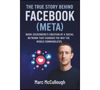 The True Story Behind Facebook (Meta): Mark Zuckerberg’s Creation of a Social Network That Changed the Way the World Communicates (Untold Story Behind Brands and Product)
