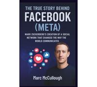 The True Story Behind Facebook (Meta): Mark Zuckerberg’s Creation of a Social Network That Changed the Way the World Communicates (Untold Story Behind Brands and Product)
