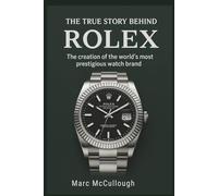 The True Story Behind Rolex: The Creation of the World’s Most Prestigious Watch Brand (Untold Story Behind Brands and Product)
