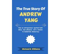 The True Story of Andrew Yang: How an entrepreneur sparked bold ideas, new alliances, and a mission to modernize democracy (The Minds That Built Wealth)