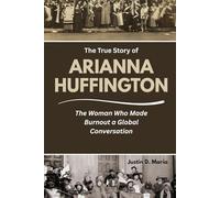 THE TRUE STORY OF ARIANNA HUFFINGTON: The Woman Who Made Burnout a Global Conversation (Power & Influence: The Women Who Shaped Business and Politics)