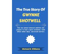 The True Story of Gwynne Shotwell: How one woman balanced ambition and purpose to lead a space revolution, build billion-dollar ideas, and break barriers (The Minds That Built Wealth)