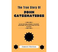 THE TRUE STORY OF JOHN CATSIMATIDIS: His Rise from Humble Beginnings to Billionaire Entrepreneur, and the Hard Lessons That Built His Success (The ... of Ambition, Adversity, and Achievement)