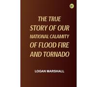 The True Story of Our National Calamity of Flood Fire and Tornado