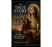 The True Story of Saint Lucy: The Courage, Faith, and Martyrdom of the Saint of Light (True Catholic Stories)