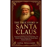 The True Story of Santa Claus: From Saint Nicholas to the North Pole - The Hidden History Behind the World’s Most Famous Gift-Giver