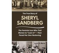 The True Story of Sheryl Sandberg: The Feminist Icon Who Told Women to “Lean In” - Then Faced Her Own Reckoning (Power & Influence: The Women Who Shaped Business and Politics)