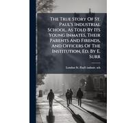 The True Story Of St. Paul's Industrial School, As Told By Its Young Inmates, Their Parents And Firends, And Officers Of The Institution, Ed. By E. Surr