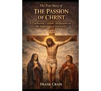 The True Story of The Passion of Christ: A Traditional Catholic Meditation on the Sufferings of Our Lord (True Catholic Stories)