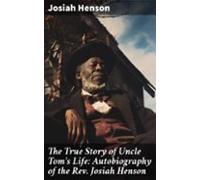 The True Story Of Uncle Toms Life: Autobiography Of The Rev. Josiah He