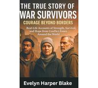The True Story of War Survivors: Courage Beyond Borders: Untold Tales of Strength, Survival, and Hope from the World's Forgotten War Heroes