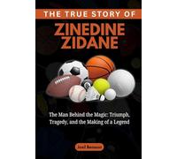 The True Story of Zinedine Zidane: The Man Behind the Magic: Triumph, Tragedy, and the Making of a Legend