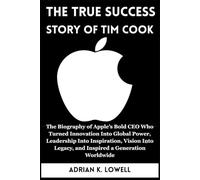 The True Success Story of Tim Cook: The Biography of Apple’s Bold CEO Who Turned Innovation Into Global Power, Leadership Into Inspiration, Vision Into Legacy, and Inspired a Gener
