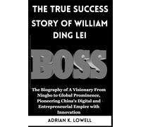 The True Success Story of William Ding Lei: The Biography of A Visionary From Ningbo to Global Prominence, Pioneering China's Digital and Entrepreneurial Empire with Innovation